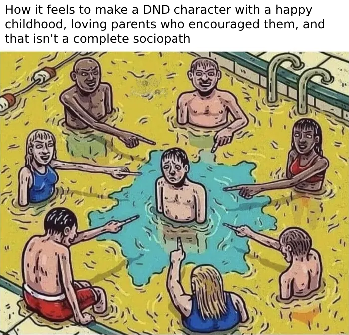 How it feels to make a DND character with a happy childhood, loving parents who encouraged them, and that isn't a complete sociopath