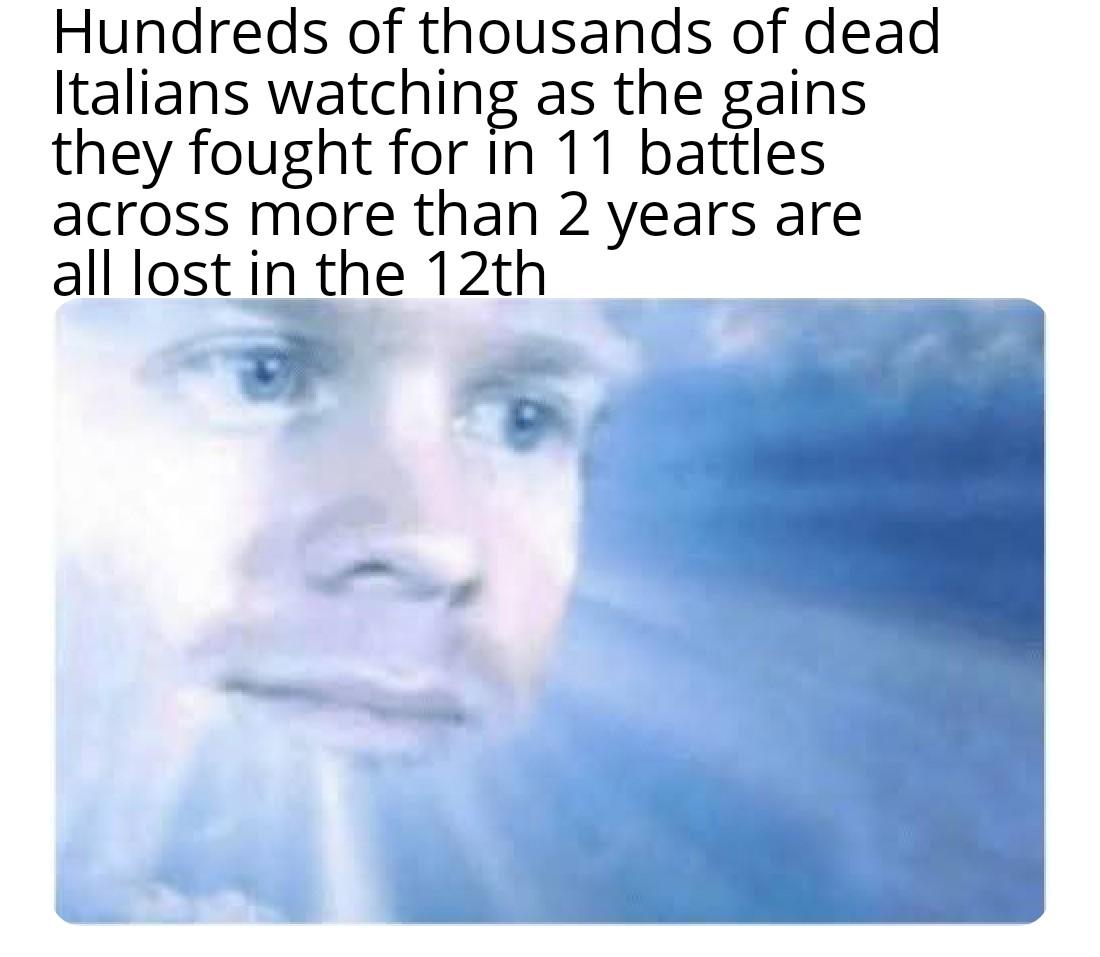 Hundreds of thousands of dead Italians watching as the gains they fought for in 11 battles across more than 2 years are all lost in the 12th