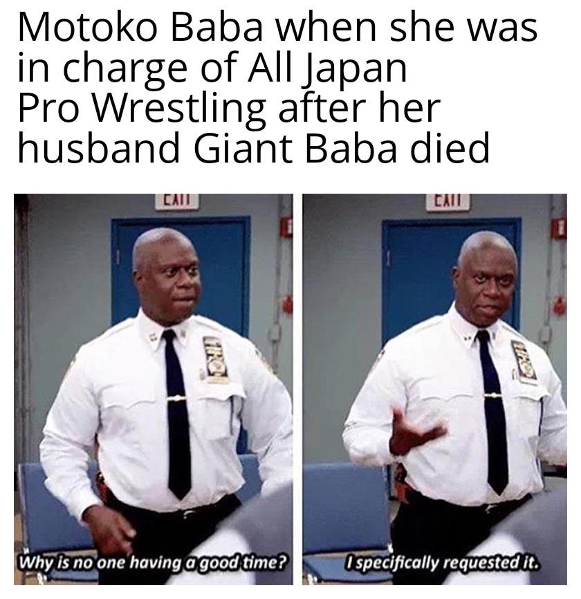 Motoko Baba when she was in charge of All Japan Pro Wrestling after her husband Giant Baba died CAIT CAIL Why is no one having a good time? Ospecifically requested it.
