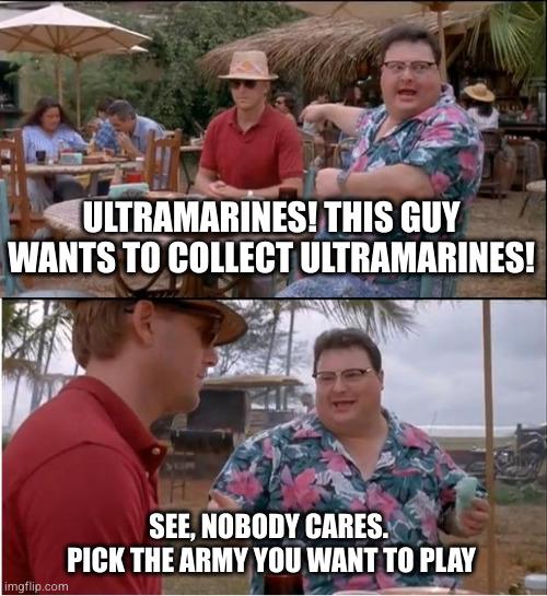 ULTRAMARINES! THIS GUY WANTS TO COLLECT ULTRAMARINES! imgflip.com SEE, NOBODY CARES. PICK THE ARMY YOU WANT TO PLAY