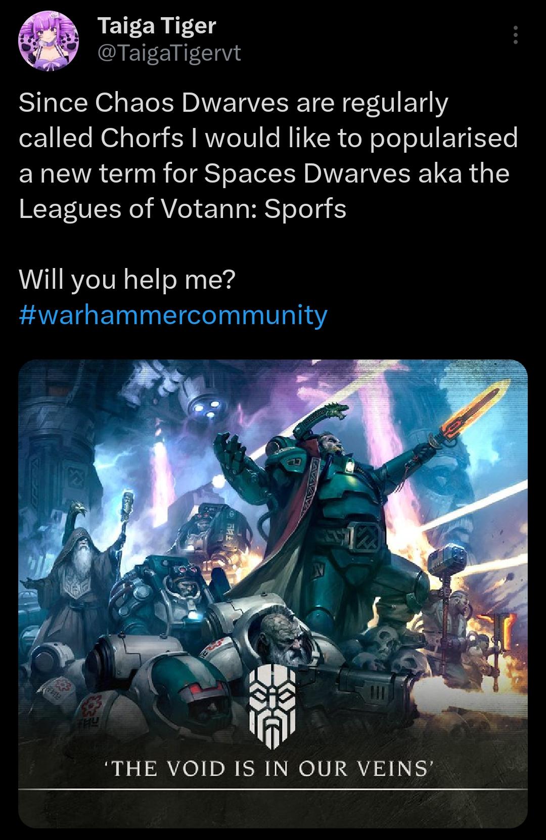 Taiga Tiger @TaigaTigervt Since Chaos Dwarves are regularly called Chorfs I would like to popularised a new term for Spaces Dwarves aka the Leagues of Votann: Sporfs Will you help me? #warhammercommunity THE THY 'THE VOID IS IN OUR VEINS'