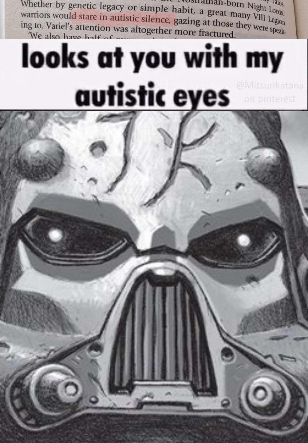 alos n-born Night Lords. Whether by genetic legacy or simple habit, a great many VIII Legion warriors would stare in autistic silence, gazing at those they were speak- ing to. Variel's attention was altogether more fractured. 'We also have half of looks at you with my autistic eyes @Mitsurikatana on pinterest