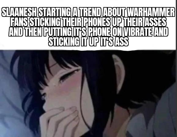 SLAANESH STARTING A TREND ABOUT WARHAMMER FANS STICKING THEIR PHONES UP THEIR ASSES AND THEN PUTTING IT'S PHONE ON VIBRATE AND STICKING IT UP IT'S ASS