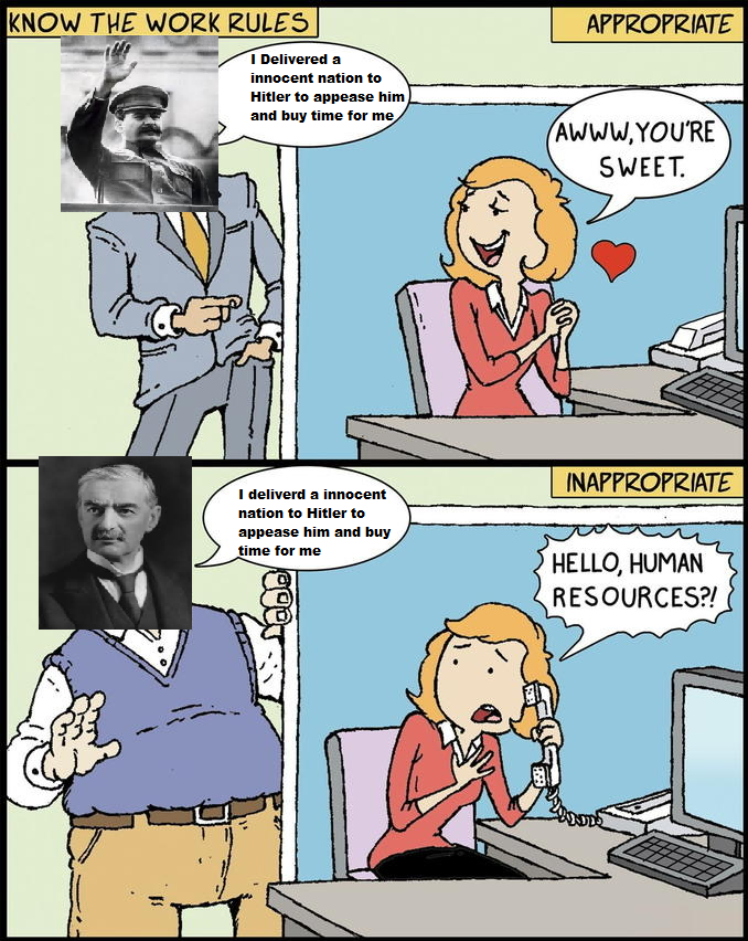 KNOW THE WORK RULES I Delivered a innocent nation to Hitler to appease him and buy time for me APPROPRIATE AWWW,YOU'RE SWEET. I deliverd a innocent nation to Hitler to appease him and buy time for me INAPPROPRIATE HELLO, HUMAN RESOURCES?! IS