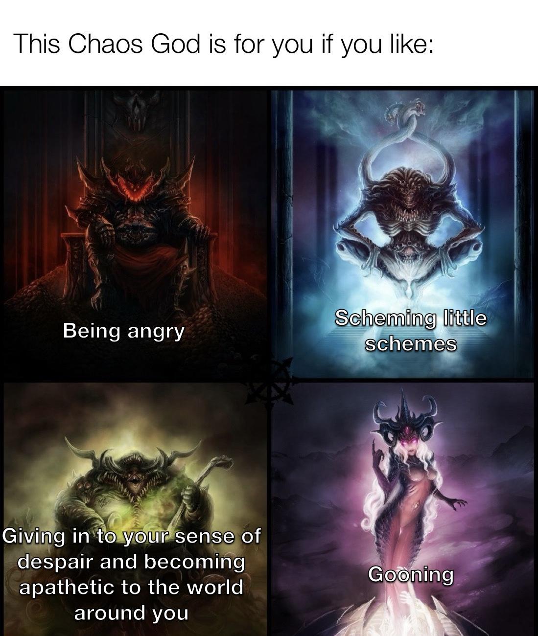 This Chaos God is for you if you like: Being angry Scheming little schemes Giving in to your sense of despair and becoming apathetic to the world around you Gooning