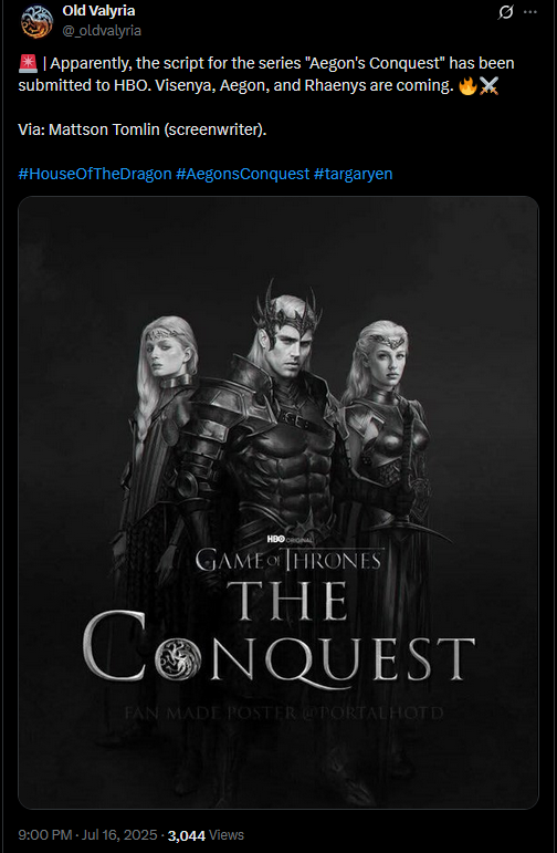 Old Valyria @_oldvalyria Q | Apparently, the script for the series "Aegon's Conquest" has been submitted to HBO. Visenya, Aegon, and Rhaenys are coming. ✔X Via: Mattson Tomlin (screenwriter). #HouseOfTheDragon #AegonsConquest #targaryen HOO GAME OF THRONES THE CONQUEST FAN MADE POSTER PORTALHOTD 9:00 PM - Jul 16, 2025 3,044 Views