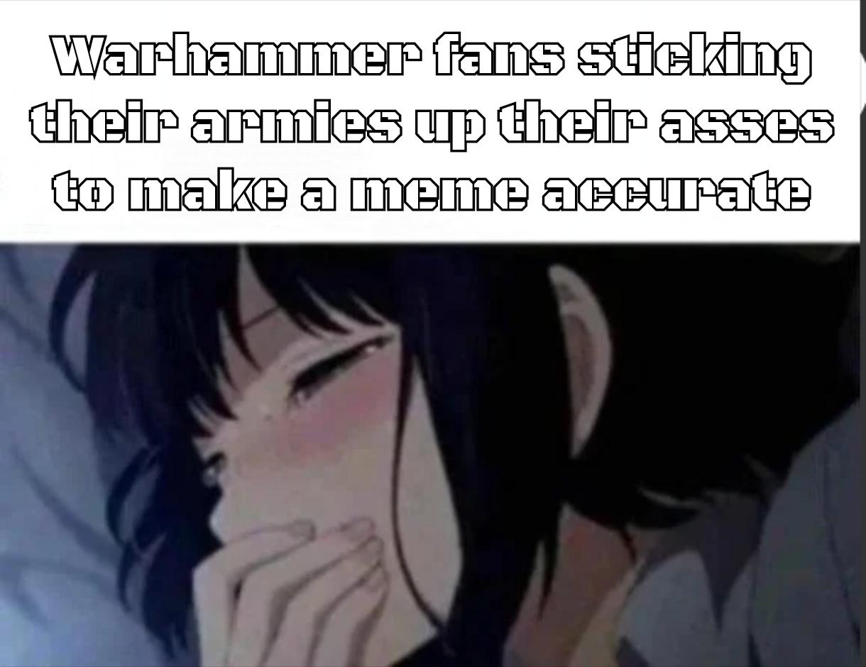 Warhammer fans sticking their armies up their asses to make a meme accurate