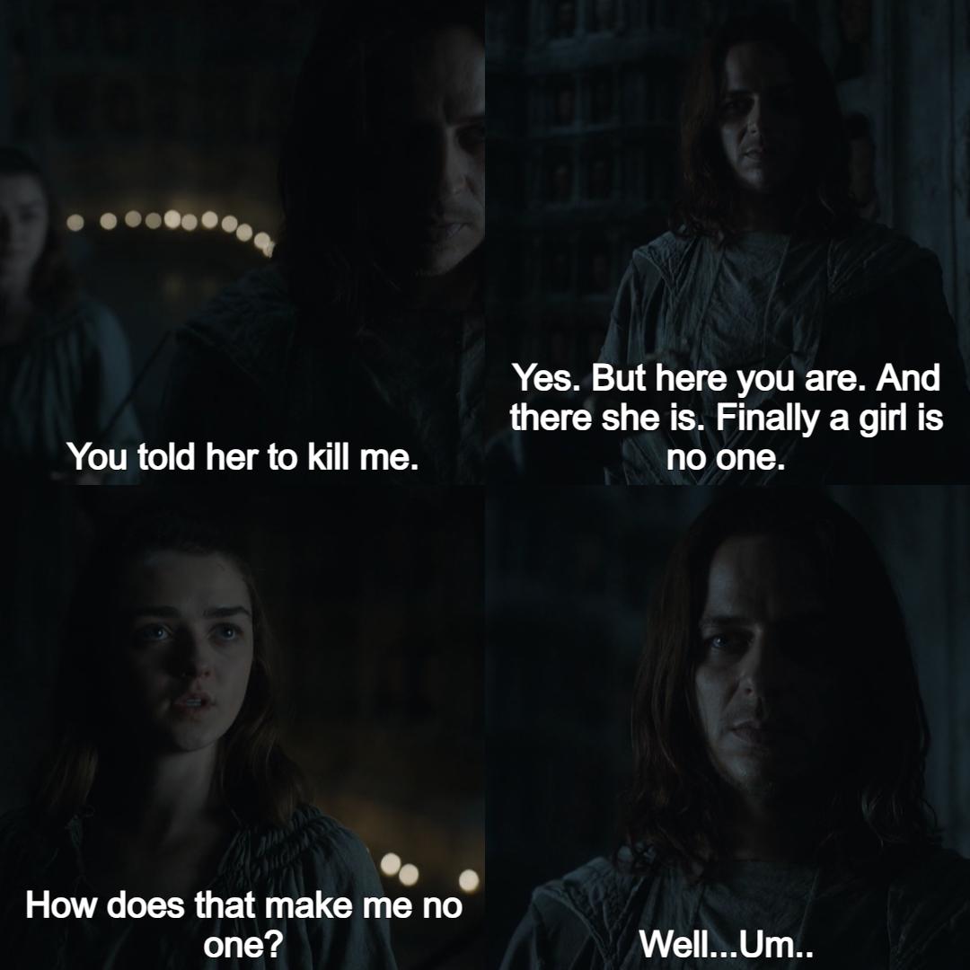 You told her to kill me. How does that make me no one? Yes. But here you are. And there she is. Finally a girl is no one. Well...Um..