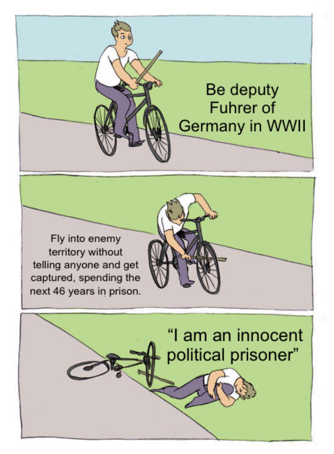 Fly into enemy territory without telling anyone and get captured, spending the next 46 years in prison. Be deputy Fuhrer of Germany in WWII "I am an innocent political prisoner"