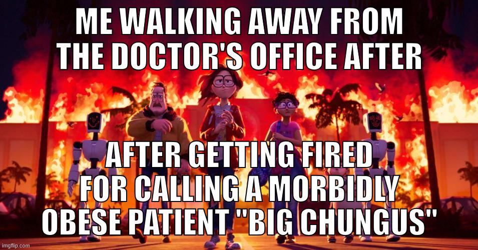 imgflip.com ME WALKING AWAY FROM THE DOCTOR'S OFFICE AFTER AFTER GETTING FIRED FOR CALLING A MORBIDLY OBESE PATIENT "BIG CHUNGUS"