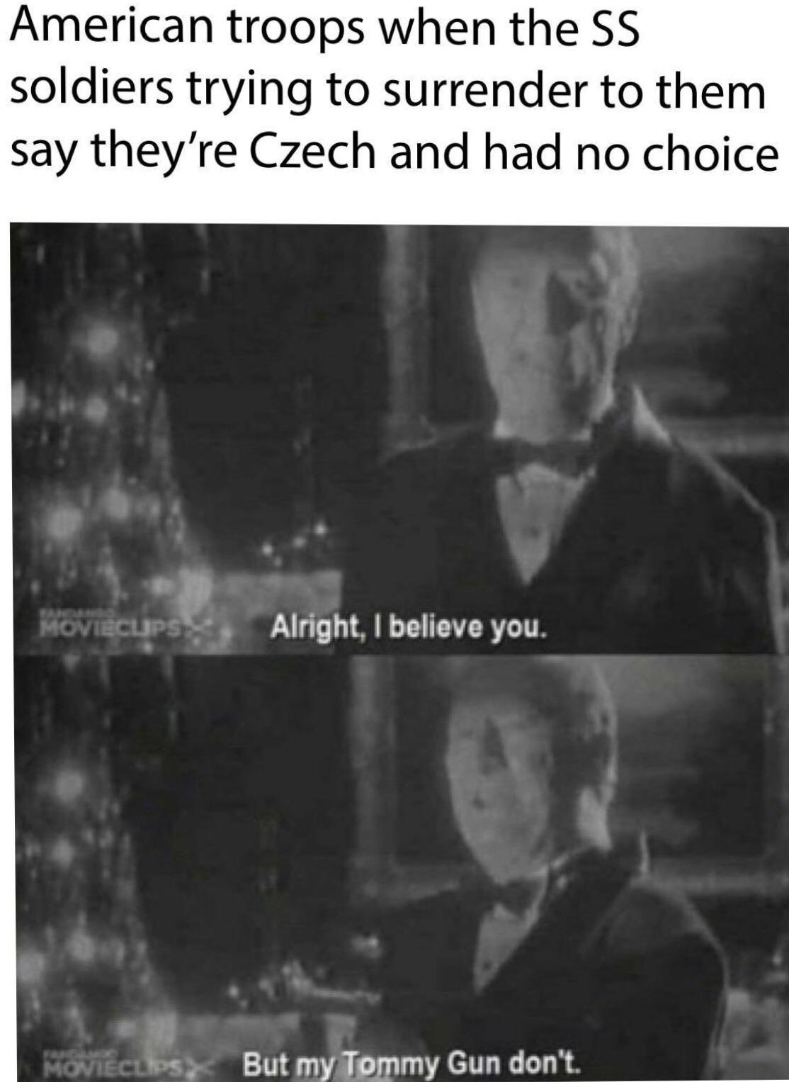 American troops when the SS soldiers trying to surrender to them say they're Czech and had no choice TANDANG MOVIECLIPS Alright, I believe you. MOVIECLIPS But my Tommy Gun don't.