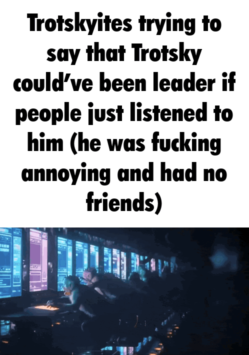 Trotskyites trying to say that Trotsky could've been leader if people just listened to him (he was f------ annoying and had no friends)