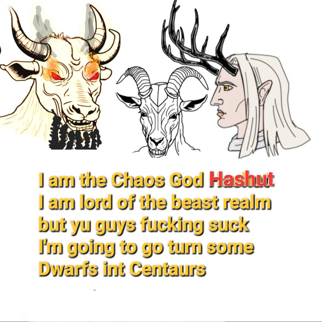 I am the Chaos God Hashut I am lord of the beast realm but yu guys f------ suck I'm going to go turn some Dwarfs int Centaurs