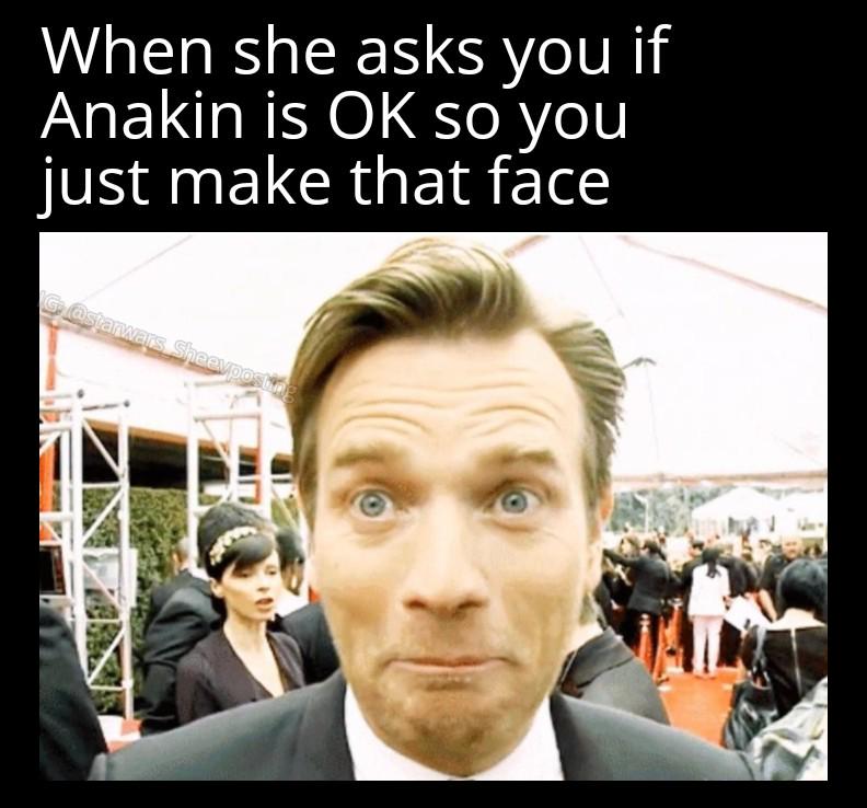 When she asks you if Anakin is OK so you just make that face G@starwars Sheevposting