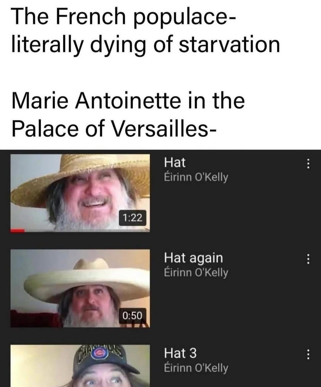 The French populace- literally dying of starvation Marie Antoinette in the Palace of Versailles- Hat Éirinn O'Kelly 1:22 0:50 Hat again Éirinn O'Kelly Hat 3 Éirinn O'Kelly
