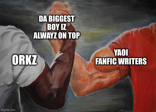 imgflip.com DA BIGGEST BOY IZ ALWAYZ ON TOP ORKZ YAOI FANFIC WRITERS