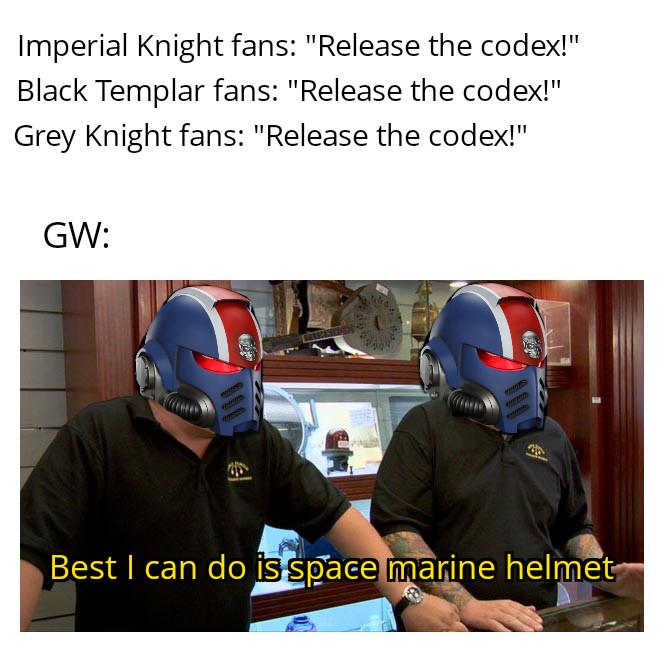 Imperial Knight fans: "Release the codex!" Black Templar fans: "Release the codex!" Grey Knight fans: "Release the codex!" GW: Best I can do is space marine helmet