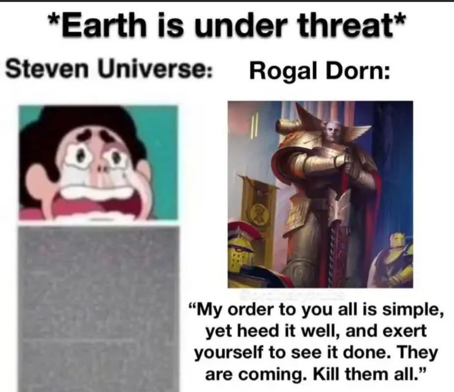 *Earth is under threat* Steven Universe: Rogal Dorn: "My order to you all is simple, yet heed it well, and exert yourself to see it done. They are coming. Kill them all."