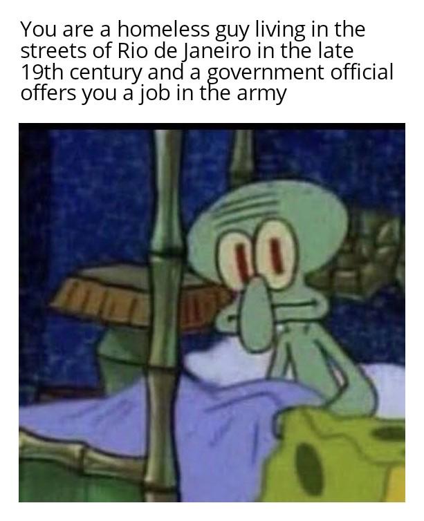 You are a homeless guy living in the streets of Rio de Janeiro in the late 19th century and a government official offers you a job in the army