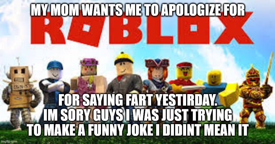 MY MOM WANTS ME TO APOLOGIZE FOR ROBLOX imgflip.com FOR SAYING FART YESTIRDAY. IM SORY GUYS I WAS JUST TRYING TO MAKE A FUNNY JOKE I DIDINT MEAN IT