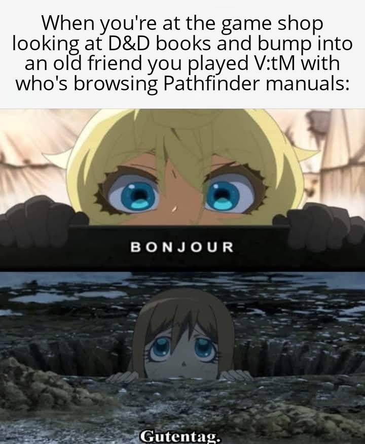 When you're at the game shop looking at D&D books and bump into an old friend you played V:tM with who's browsing Pathfinder manuals: BONJOUR Gutentag.
