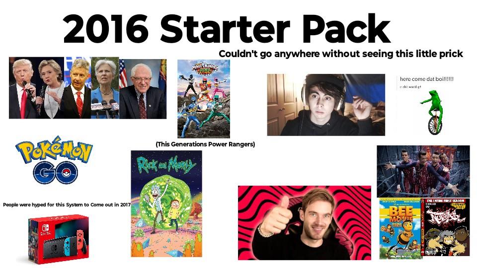 2016 Starter Pack RINING Couldn't go anywhere without seeing this little prick POKÉMON GO People were hyped for this System to Come out in 2017 (This Generations Power Rangers) here come dat boi!!!!!! BEE MOVIE AL THE ENTIRE FIRST SEASON EXISD