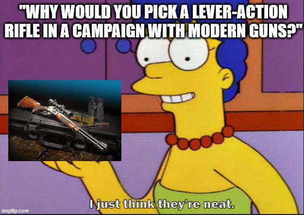 "WHY WOULD YOU PICK A LEVER-ACTION RIFLE IN A CAMPAIGN WITH MODERN GUNS?" imgflip.com I just think they're neat.