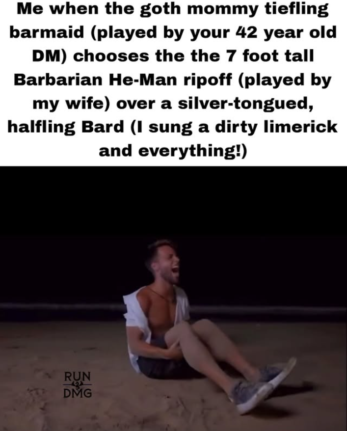 Me when the goth mommy tiefling barmaid (played by your 42 year old DM) chooses the the 7 foot tall Barbarian He-Man ripoff (played by my wife) over a silver-tongued, halfling Bard (I sung a dirty limerick and everything!) RUN DMG