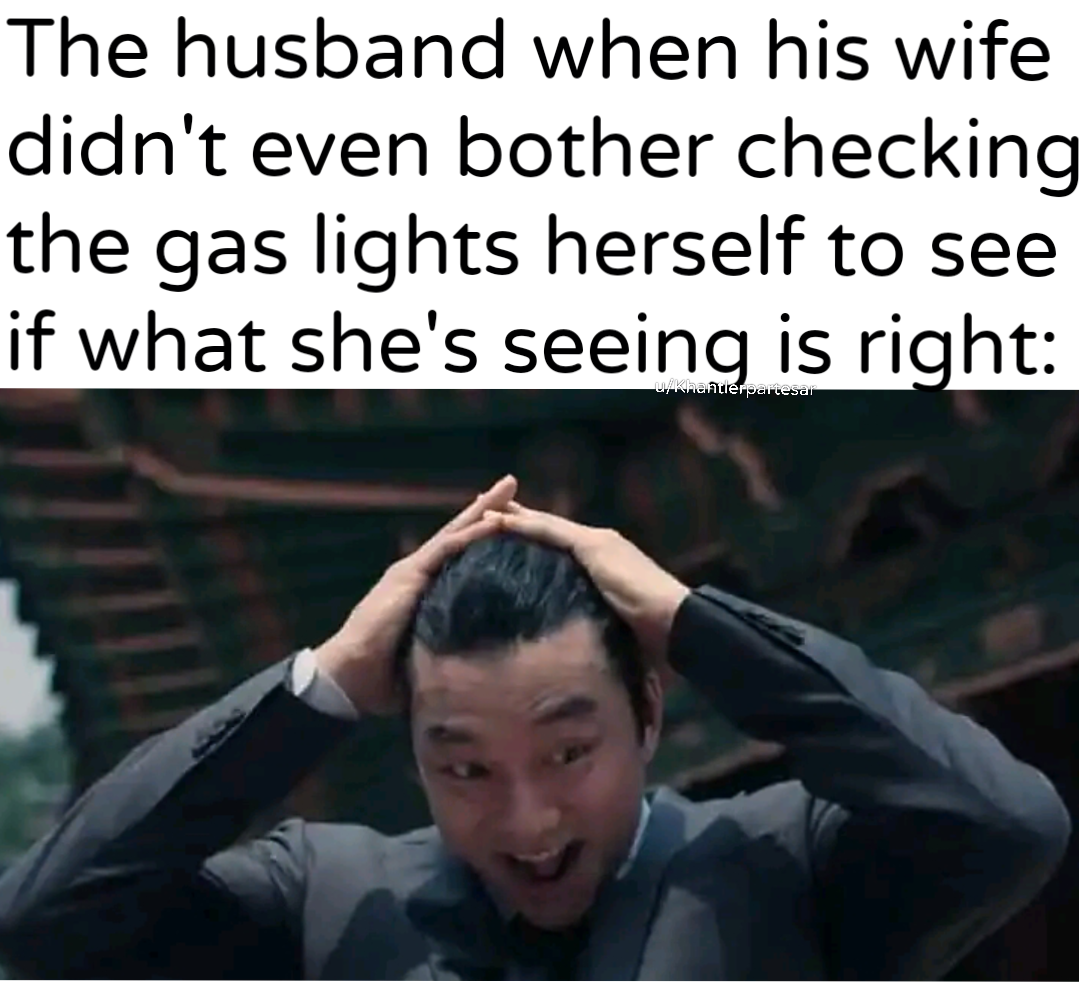 The husband when his wife didn't even bother checking the gas lights herself to see if what she's seeing is right: u/Khantlerpartesar
