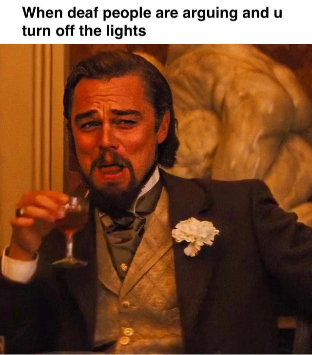 When deaf people are arguing and u turn off the lights