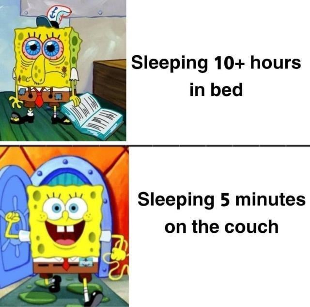 Sleeping 10+ hours in bed Sleeping 5 minutes on the couch