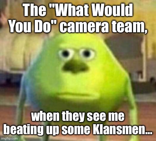 The "What Would You Do" camera team, when they see me beating up some Klansmen... imgflip.com