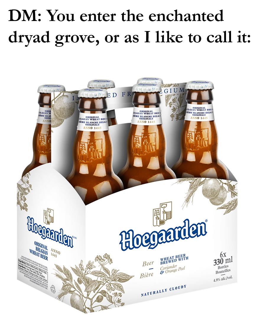 DM: You enter the enchanted dryad grove, or as I like to call it: SCHOPPED FR GIUM ORIG ELGIAN W ERE BLAS ORIG ANNO ORIGINAL ELGIAN WHEAT BEER TERE BLANCHE BELGI ORIGINALE ANNO 1445 ORIGINAL ELGIAN WHEAT BEER TERE BLANCHE BELGE ORIGINALE ANNO 1445 ORIGINAL ELGIAN WHEAT BEE TERE BLANCHE BELGE ANNO 1445 ORIGINALI Hoegaarden ORIGINAL ANNO BELGIAN 1445 WHEAT BEER Gate Won Pwll Hoegaarden Beer - Bière WHEAT BEE BREWED W Coriander & Orange Peel NATURALLY CLOUDY 6x 330 ml Bottles Bouteilles 4.9% alc./vol.