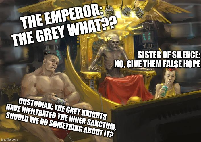 THE EMPEROR: THE GREY WHAT?? 1 SISTER OF SILENCE: NO, GIVE THEM FALSE HOPE CUSTODIAN: THE GREY KNIGHTS HAVE INFILTRATED THE INNER SANCTUM, SHOULD WE DO SOMETHING ABOUT IT? imgflip.com