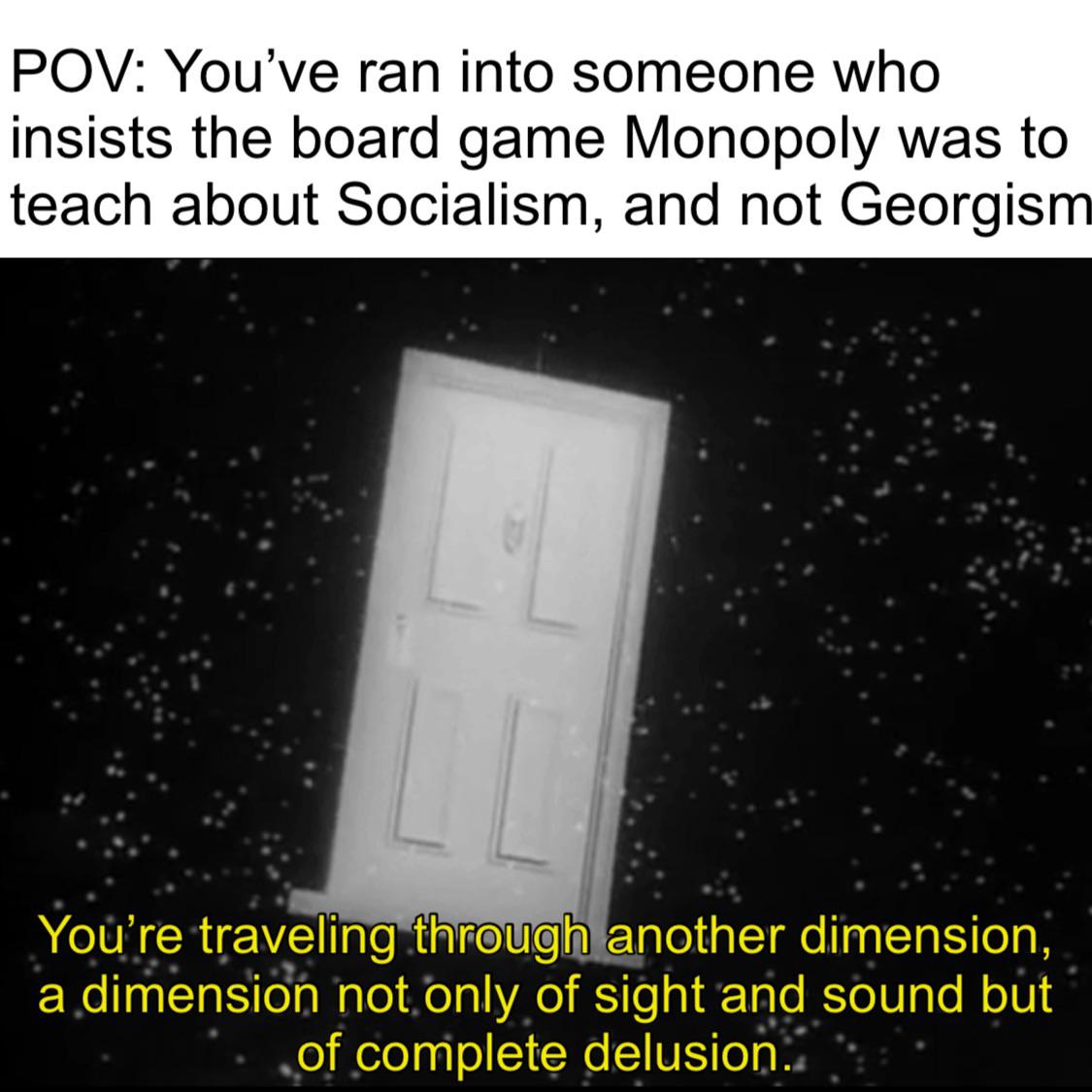 POV: You've ran into someone who insists the board game Monopoly was to teach about Socialism, and not Georgism You're traveling through another dimension, a dimension not only of sight and sound but of complete delusion.