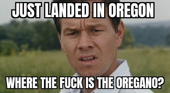 JUST LANDED IN OREGON WHERE THE F--- IS THE OREGANO?