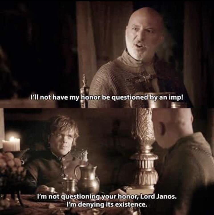 I'll not have my honor be questioned by an imp! I'm not questioning your honor, Lord Janos. I'm denying its existence.