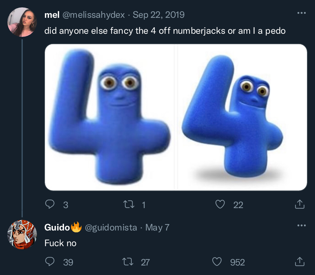 mel @melissahydex · Sep 22, 2019 did anyone else fancy the 4 off numberjacks or am I a p--- 44 3 о G---- F--- no 27 1 @guidomista. May 7 22 22 39 1727 952 <] :