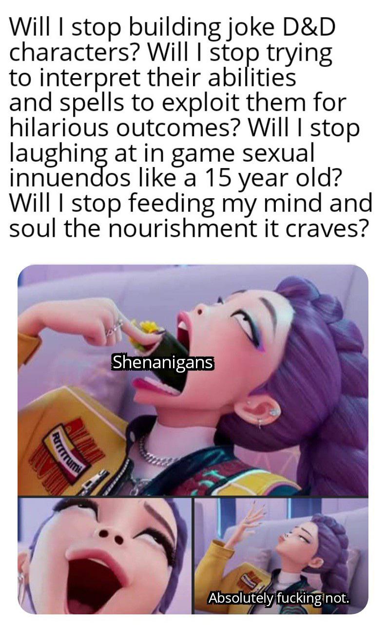 Will I stop building joke D&D characters? Will I stop trying to interpret their abilities and spells to exploit them for hilarious outcomes? Will I stop laughing at in game sexual innuendos like a 15 year old? Will I stop feeding my mind and soul the nourishment it craves? RITTTrum Shenanigans Absolutely f------ not.