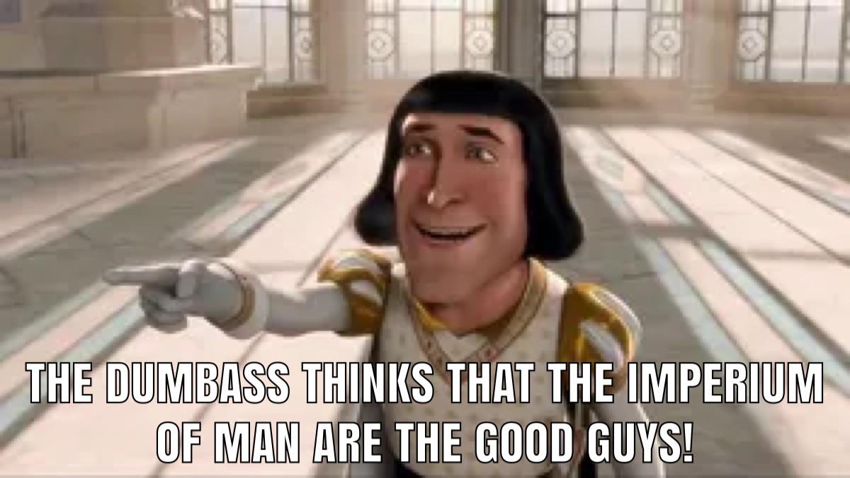 O THE DUMBASS THINKS THAT THE IMPERIUM OF MAN ARE THE GOOD GUYS!