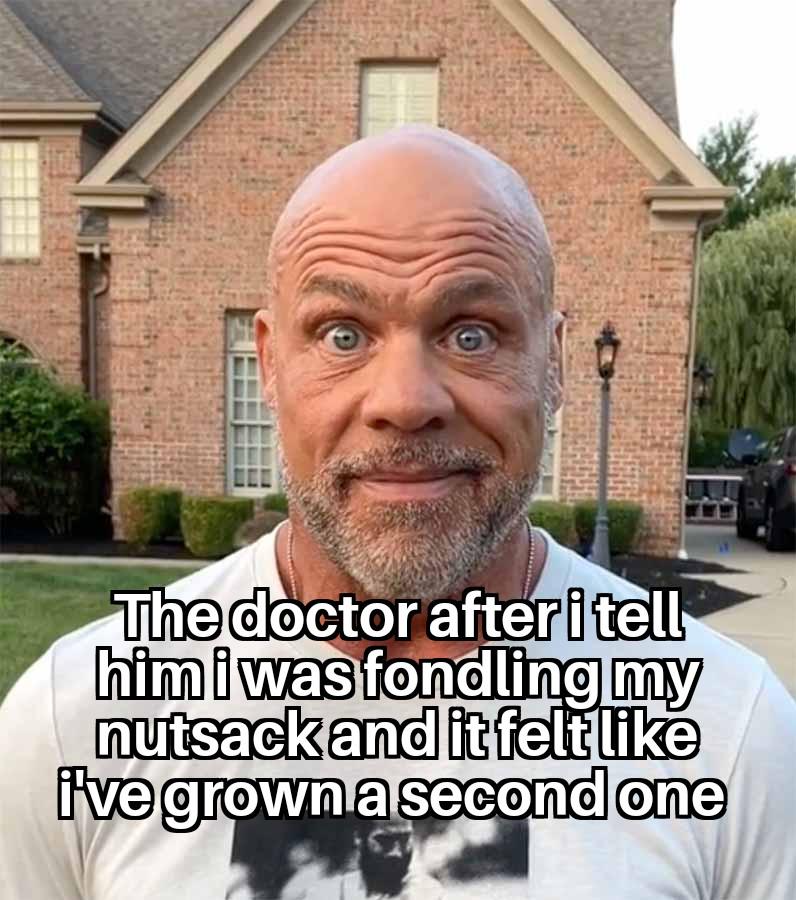 The doctor after i tell him i was fondling my n------ and it felt like I've grown a second one