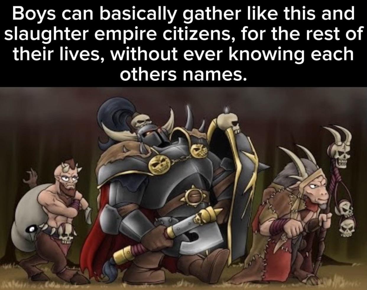 Boys can basically gather like this and slaughter empire citizens, for the rest of their lives, without ever knowing each others names. 6333