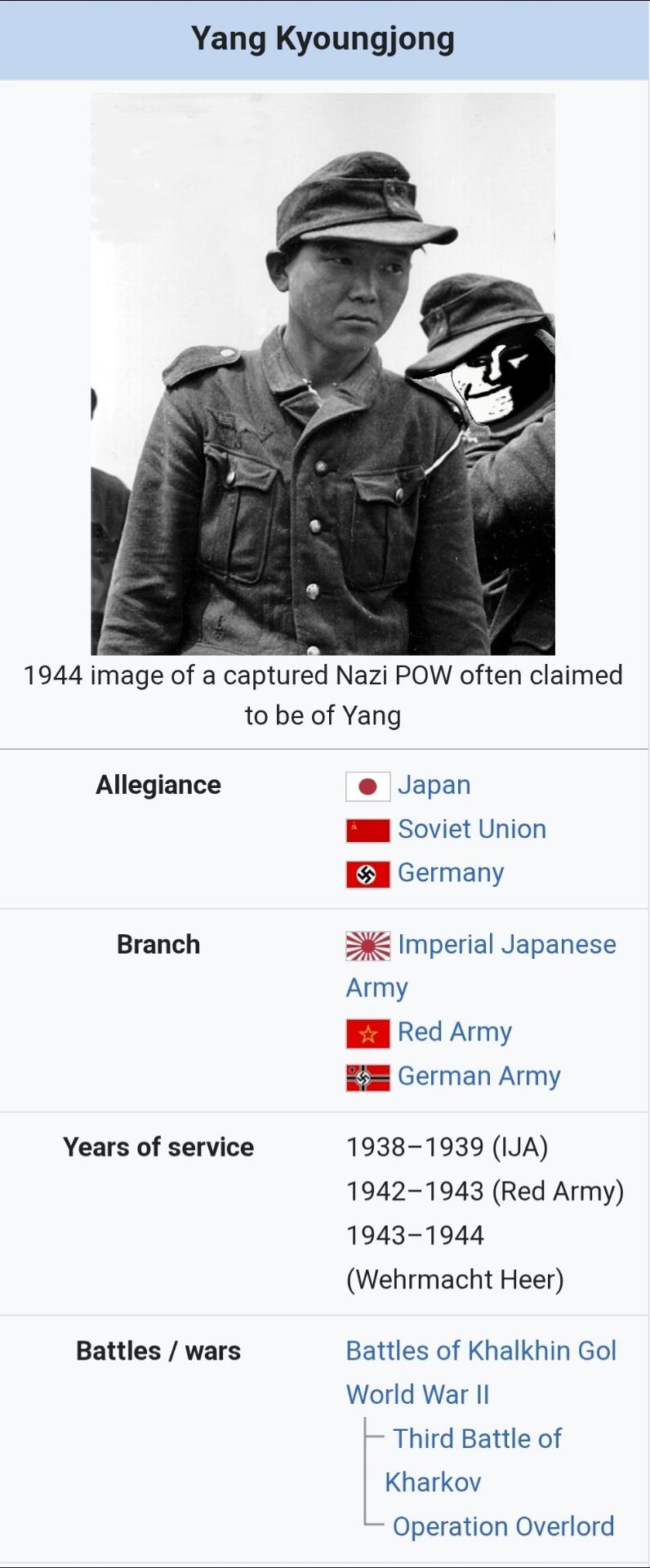 Yang Kyoungjong 1944 image of a captured Nazi POW often claimed to be of Yang Allegiance Branch Japan Soviet Union Germany Imperial Japanese Red Army Army German Army Years of service 1938-1939 (IJA) Battles/wars 1942-1943 (Red Army) 1943-1944 (Wehrmacht Heer) Battles of Khalkhin Gol World War II Third Battle of Kharkov Operation Overlord