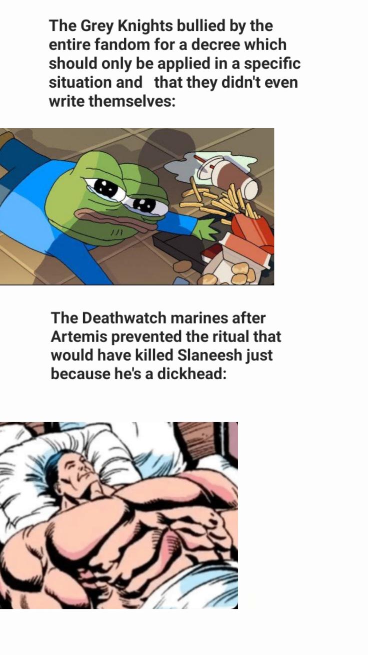 The Grey Knights bullied by the entire fandom for a decree which should only be applied in a specific situation and that they didn't even write themselves: The Deathwatch marines after Artemis prevented the ritual that would have killed Slaneesh just because he's a d-------: