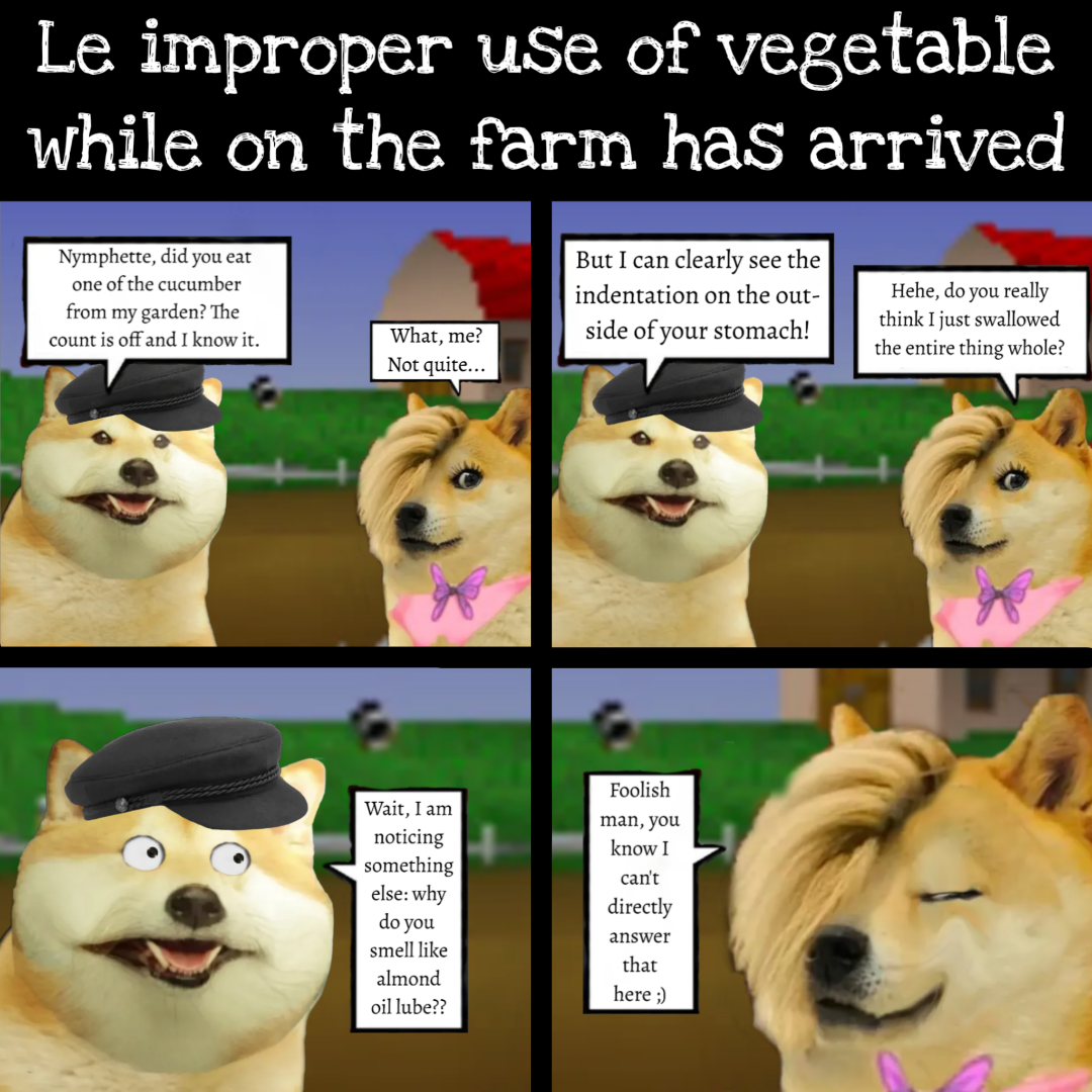 Le improper use of vegetable while on the farm has arrived Nymphette, did you eat one of the cucumber from my garden? The count is off and I know it. What, me? Not quite... But I can clearly see the indentation on the out- side of your stomach! Wait, I am noticing something else: why do you smell like Foolish man, you know I can't directly answer that almond here ;) oil lube?? Hehe, do you really think I just swallowed the entire thing whole?