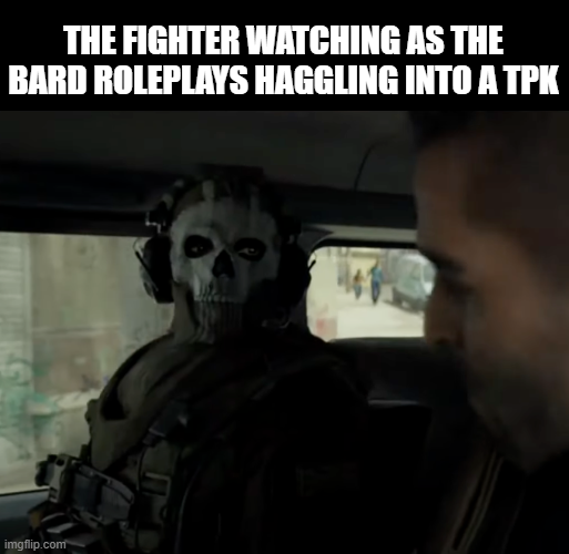 THE FIGHTER WATCHING AS THE BARD ROLEPLAYS HAGGLING INTO A TPK imgflip.com