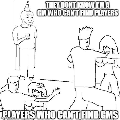 THEY DONT KNOW I'M A GM WHO CAN'T FIND PLAYERS PLAYERS WHO CAN'T FIND GMS