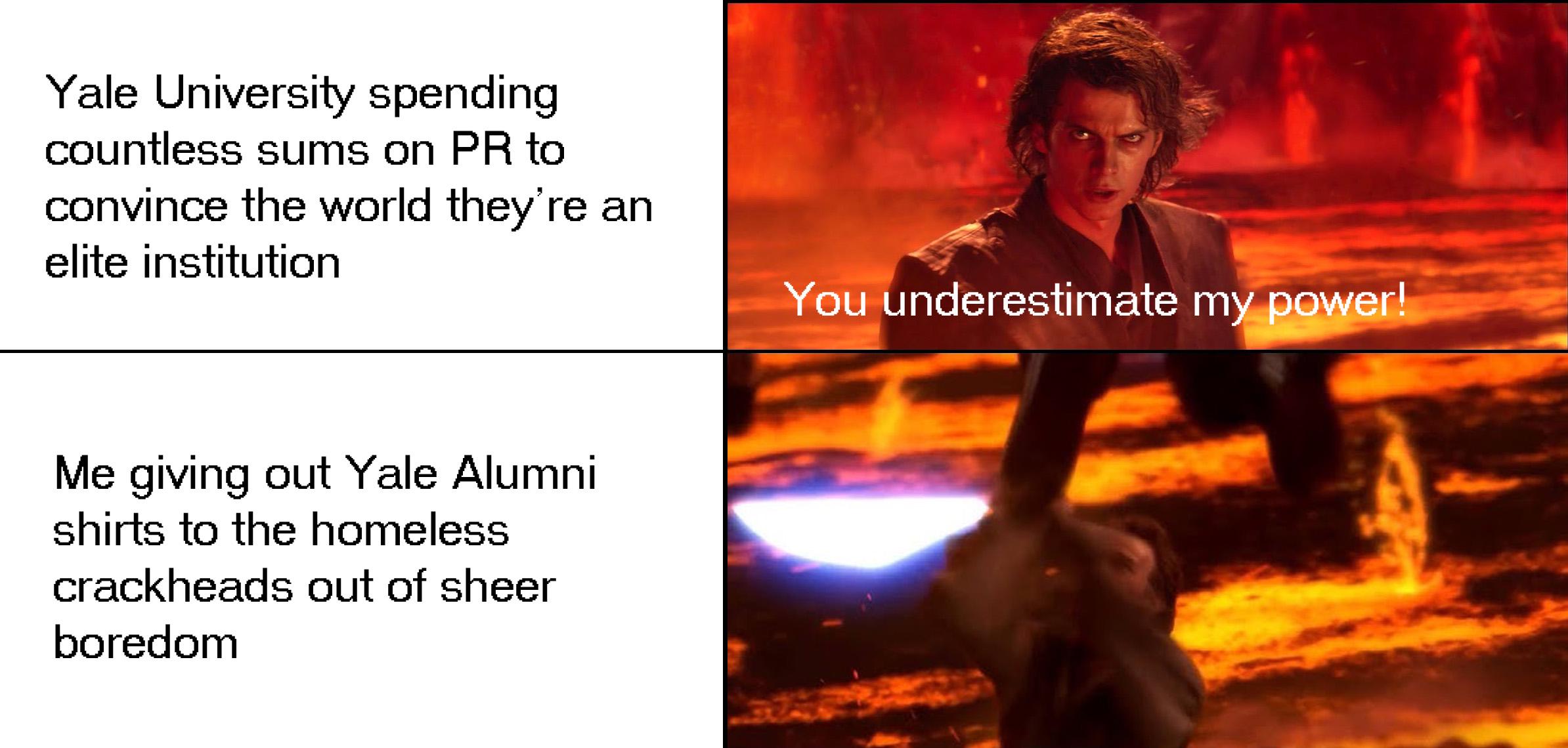 Yale University spending countless sums on PR to convince the world they're an elite institution You underestimate my power! Me giving out Yale Alumni shirts to the homeless crackheads out of sheer boredom