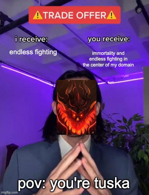 ATRADE OFFERA i receive: endless fighting you receive: immortality and endless fighting in the center of my domain imgflip.com pov: you're tuska