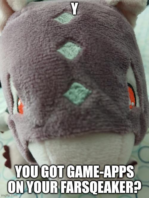 Y YOU GOT GAME-APPS ON YOUR FARSQEAKER? imgflip.com